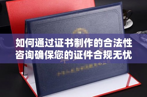 浈江如何通过证书制作的合法性咨询确保您的证件合规无忧