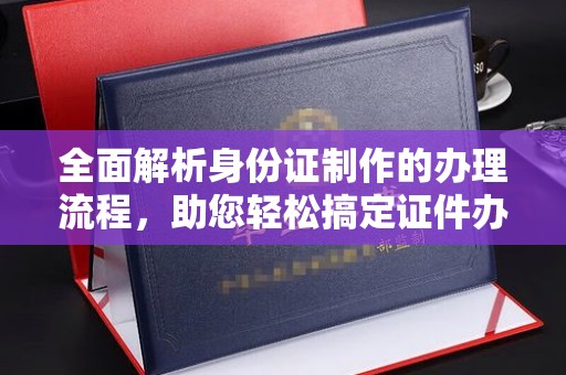 浈江全面解析身份证制作的办理流程，助您轻松搞定证件办理