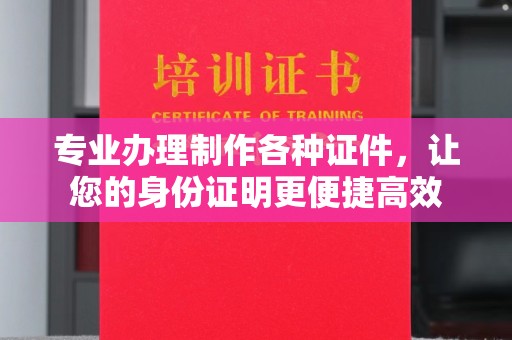 浈江专业办理制作各种证件，让您的身份证明更便捷高效