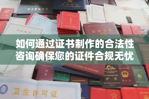 浈江如何通过证书制作的合法性咨询确保您的证件合规无忧