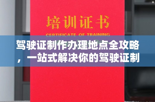 浈江驾驶证制作办理地点全攻略，一站式解决你的驾驶证制作需求