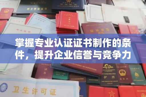浈江掌握专业认证证书制作的条件，提升企业信誉与竞争力