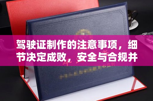 浈江驾驶证制作的注意事项，细节决定成败，安全与合规并行