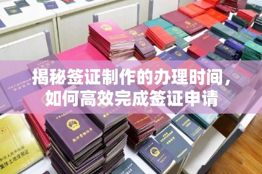 浈江揭秘签证制作的办理时间，如何高效完成签证申请