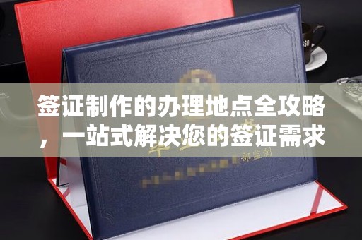 浈江签证制作的办理地点全攻略，一站式解决您的签证需求