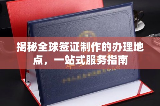 浈江揭秘全球签证制作的办理地点，一站式服务指南