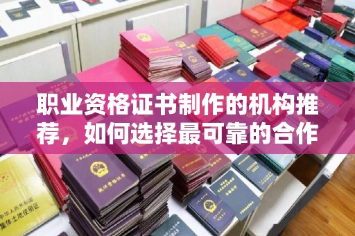 浈江职业资格证书制作的机构推荐，如何选择最可靠的合作伙伴