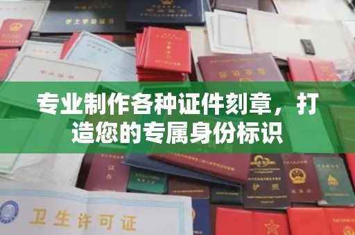 浈江专业制作各种证件刻章，打造您的专属身份标识