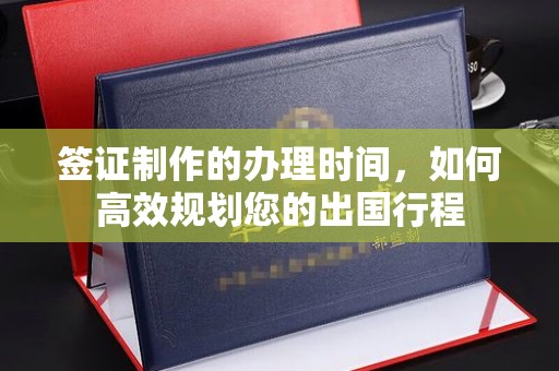 浈江签证制作的办理时间，如何高效规划您的出国行程