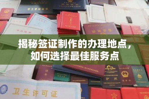 浈江揭秘签证制作的办理地点，如何选择最佳服务点