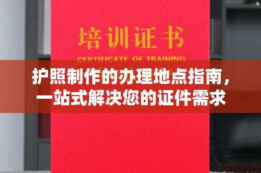 浈江护照制作的办理地点指南，一站式解决您的证件需求