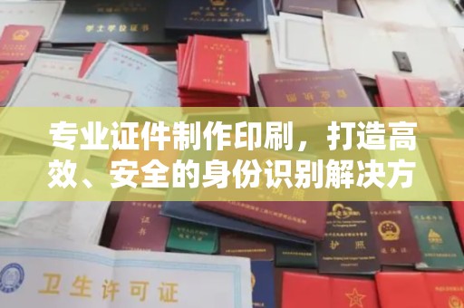 浈江专业证件制作印刷，打造高效、安全的身份识别解决方案