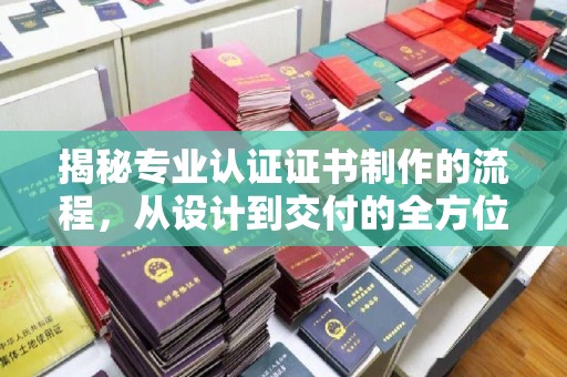 浈江揭秘专业认证证书制作的流程，从设计到交付的全方位解析