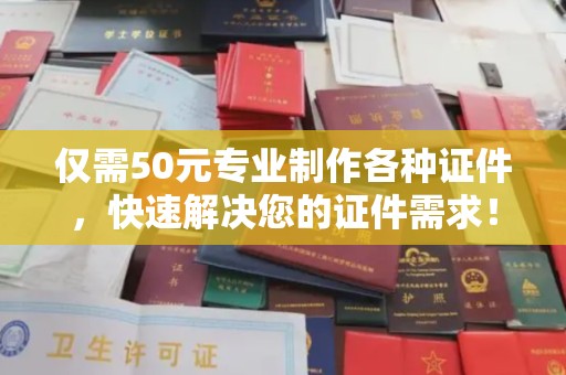浈江仅需50元专业制作各种证件，快速解决您的证件需求！