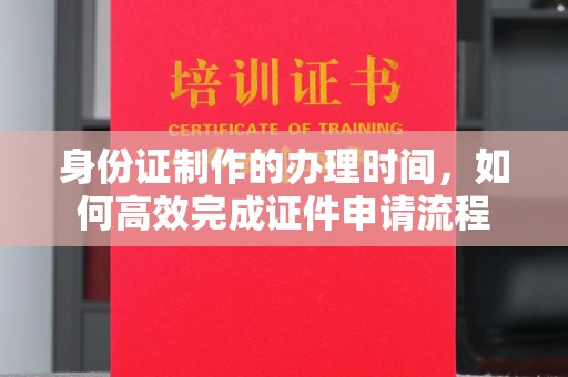 浈江身份证制作的办理时间，如何高效完成证件申请流程