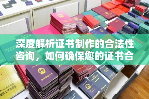浈江深度解析证书制作的合法性咨询，如何确保您的证书合规有效