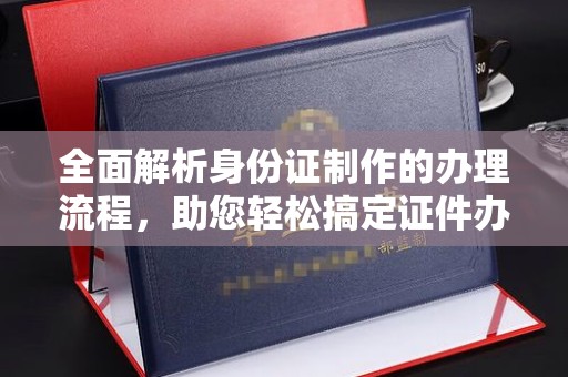 浈江全面解析身份证制作的办理流程，助您轻松搞定证件办理