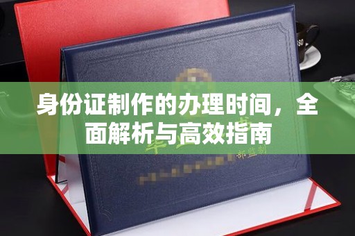 浈江身份证制作的办理时间，全面解析与高效指南