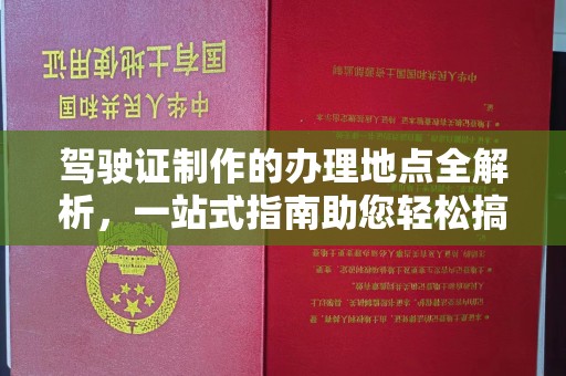 浈江驾驶证制作的办理地点全解析，一站式指南助您轻松搞定