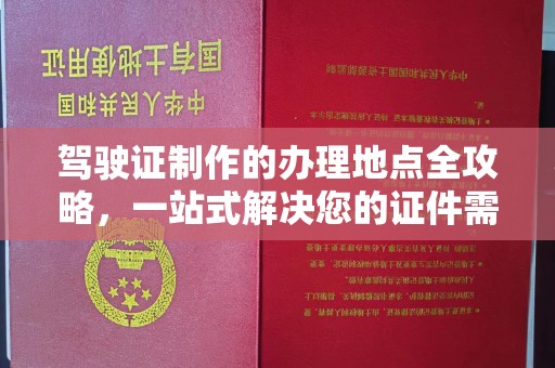 浈江驾驶证制作的办理地点全攻略，一站式解决您的证件需求